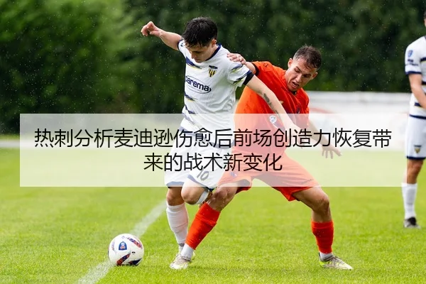 热刺分析麦迪逊伤愈后前场创造力恢复带来的战术新变化