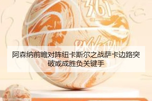阿森纳前瞻对阵纽卡斯尔之战萨卡边路突破或成胜负关键手