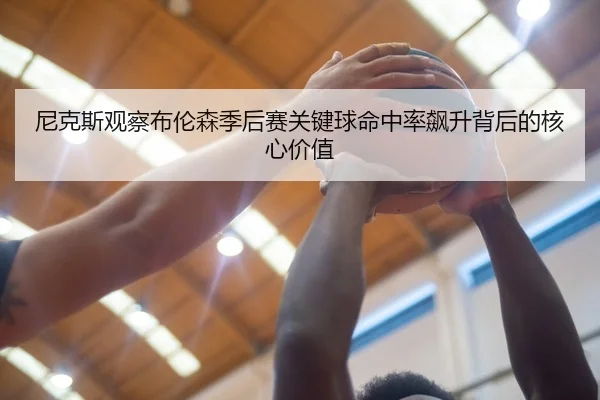 尼克斯观察布伦森季后赛关键球命中率飙升背后的核心价值