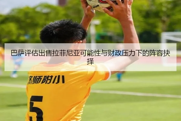 巴萨评估出售拉菲尼亚可能性与财政压力下的阵容抉择