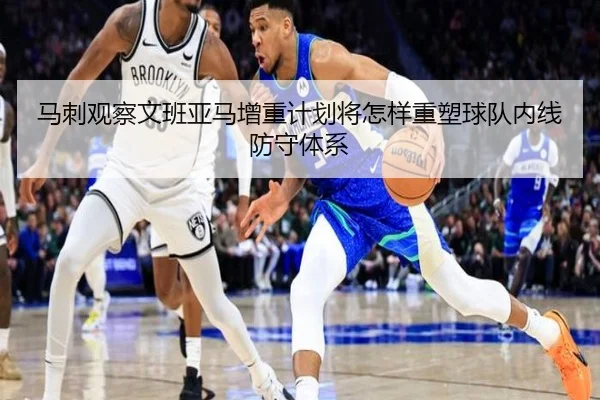 马刺观察文班亚马增重计划将怎样重塑球队内线防守体系