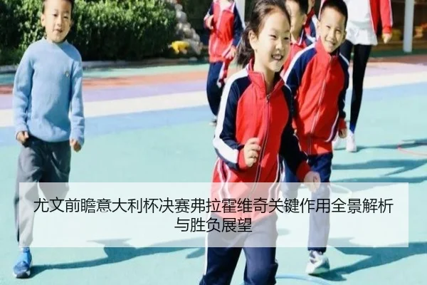 尤文前瞻意大利杯决赛弗拉霍维奇关键作用全景解析与胜负展望
