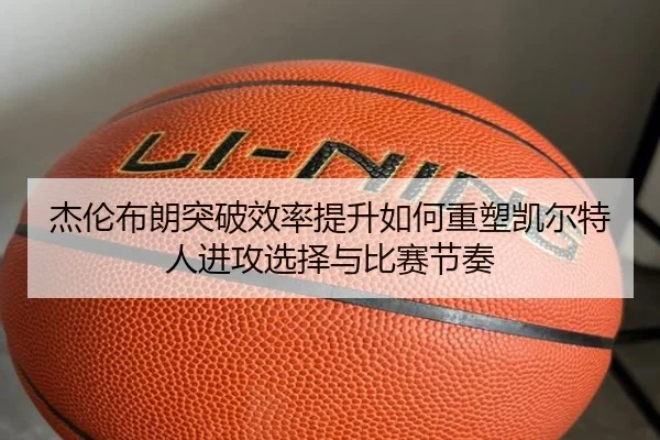 杰伦布朗突破效率提升如何重塑凯尔特人进攻选择与比赛节奏