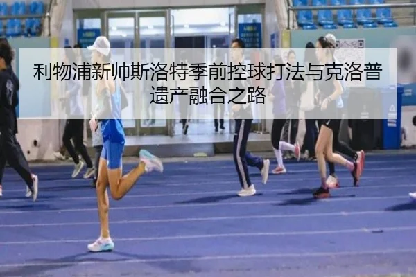 利物浦新帅斯洛特季前控球打法与克洛普遗产融合之路
