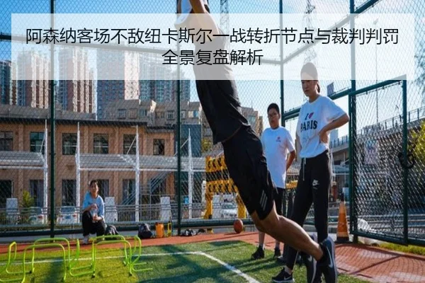 阿森纳客场不敌纽卡斯尔一战转折节点与裁判判罚全景复盘解析
