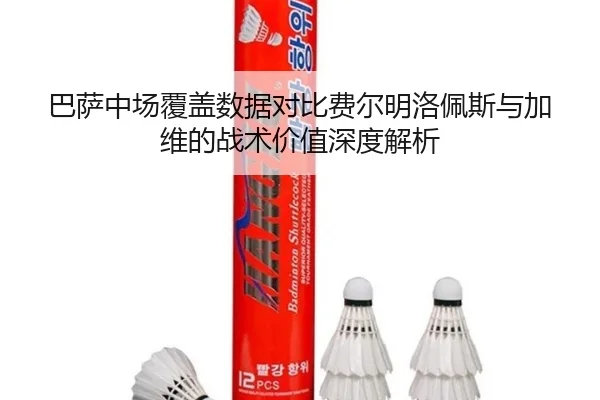 巴萨中场覆盖数据对比费尔明洛佩斯与加维的战术价值深度解析