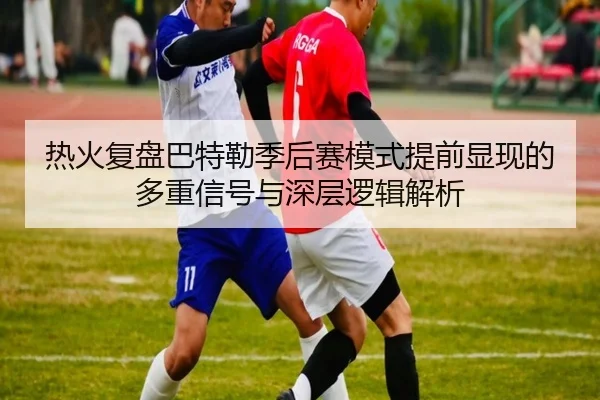 热火复盘巴特勒季后赛模式提前显现的多重信号与深层逻辑解析