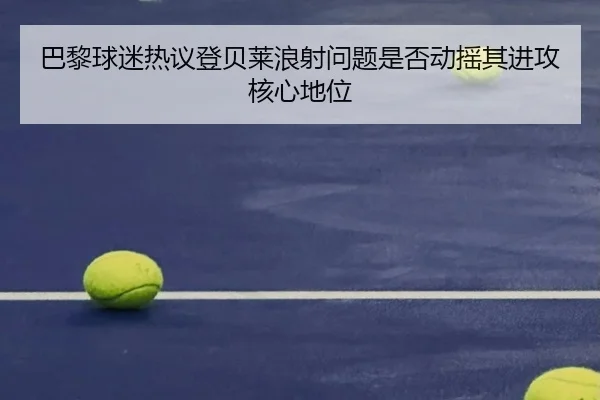 巴黎球迷热议登贝莱浪射问题是否动摇其进攻核心地位
