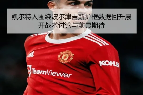 凯尔特人围绕波尔津吉斯护框数据回升展开战术讨论与前景期待