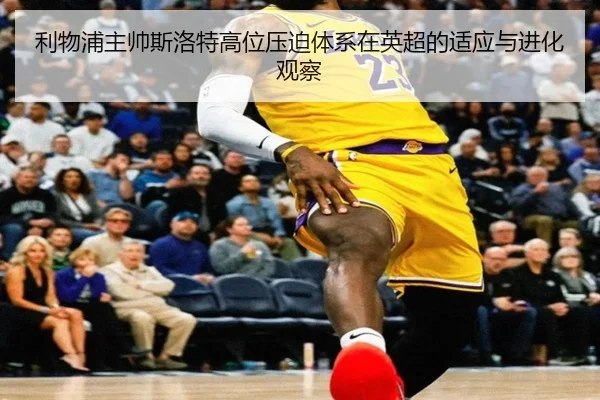 利物浦主帅斯洛特高位压迫体系在英超的适应与进化观察